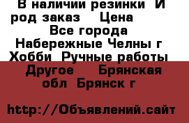 В наличии резинки. И род заказ. › Цена ­ 100 - Все города, Набережные Челны г. Хобби. Ручные работы » Другое   . Брянская обл.,Брянск г.